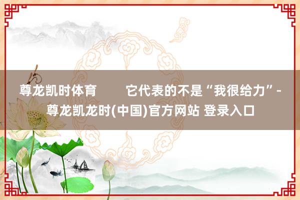 尊龙凯时体育        它代表的不是“我很给力”-尊龙凯龙时(中国)官方网站 登录入口