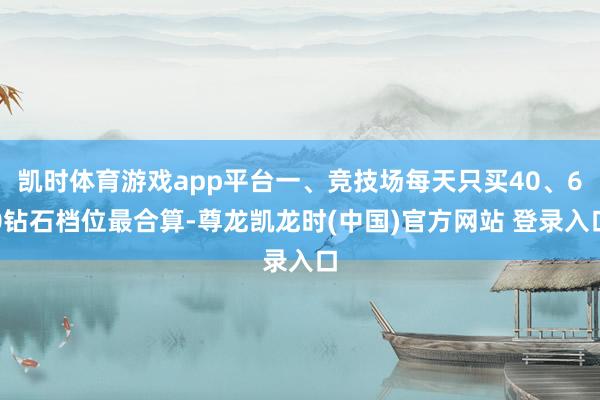 凯时体育游戏app平台一、竞技场每天只买40、60钻石档位最合算-尊龙凯龙时(中国)官方网站 登录入口