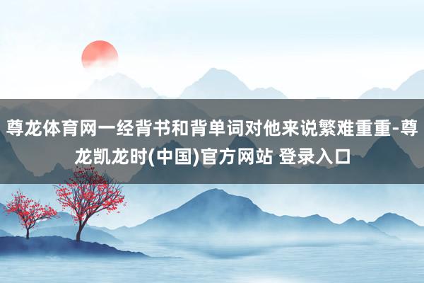 尊龙体育网一经背书和背单词对他来说繁难重重-尊龙凯龙时(中国)官方网站 登录入口